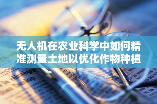 无人机在农业科学中如何精准测量土地以优化作物种植？
