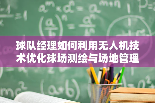 球队经理如何利用无人机技术优化球场测绘与场地管理？