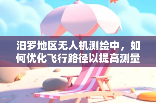 汨罗地区无人机测绘中，如何优化飞行路径以提高测量精度？