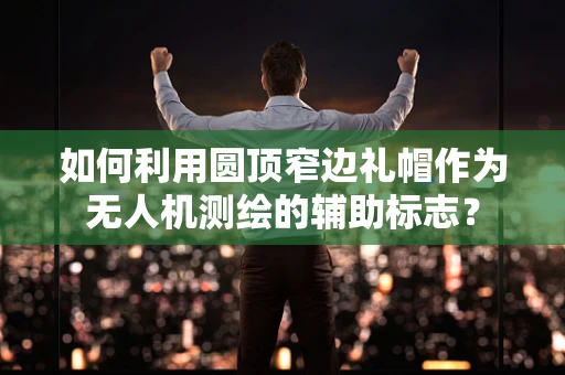 如何利用圆顶窄边礼帽作为无人机测绘的辅助标志？