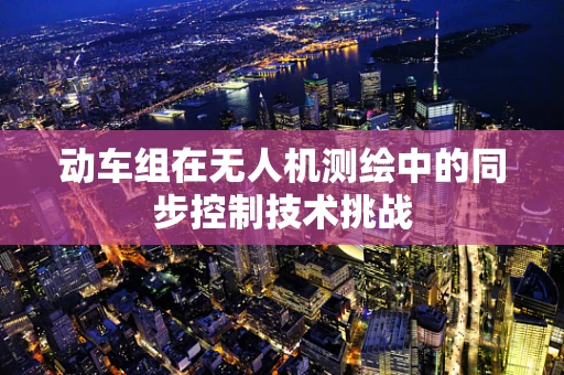 动车组在无人机测绘中的同步控制技术挑战