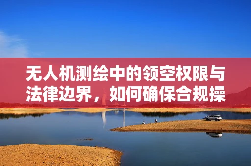 无人机测绘中的领空权限与法律边界，如何确保合规操作？