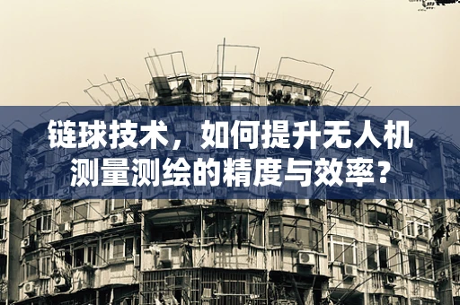 链球技术，如何提升无人机测量测绘的精度与效率？