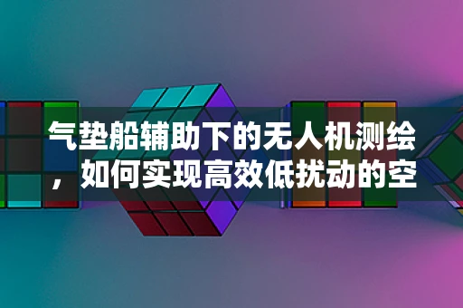 气垫船辅助下的无人机测绘，如何实现高效低扰动的空中作业？