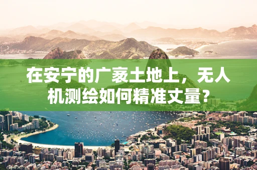 在安宁的广袤土地上，无人机测绘如何精准丈量？