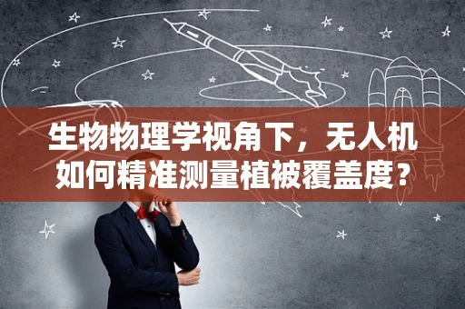 生物物理学视角下，无人机如何精准测量植被覆盖度？