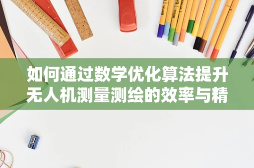 如何通过数学优化算法提升无人机测量测绘的效率与精度？