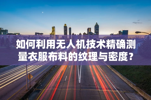 如何利用无人机技术精确测量衣服布料的纹理与密度？