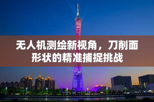 无人机测绘新视角，刀削面形状的精准捕捉挑战