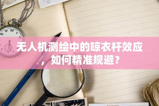 无人机测绘中的晾衣杆效应，如何精准规避？