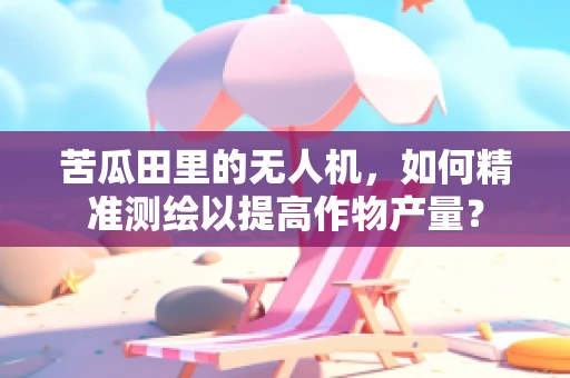 苦瓜田里的无人机，如何精准测绘以提高作物产量？