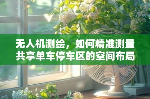 无人机测绘，如何精准测量共享单车停车区的空间布局？