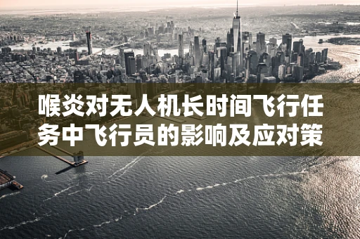 喉炎对无人机长时间飞行任务中飞行员的影响及应对策略