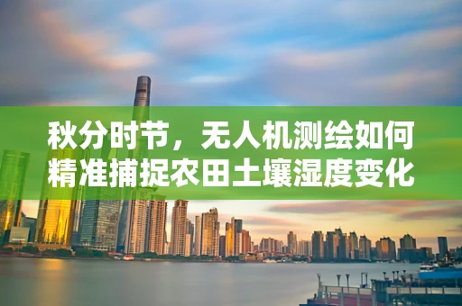 秋分时节，无人机测绘如何精准捕捉农田土壤湿度变化？