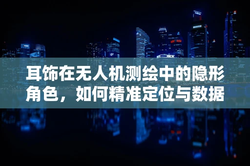 耳饰在无人机测绘中的隐形角色，如何精准定位与数据融合？