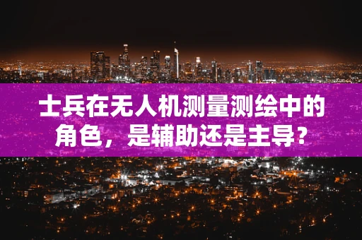 士兵在无人机测量测绘中的角色，是辅助还是主导？