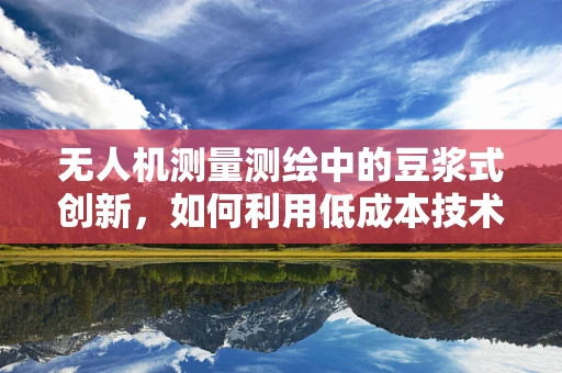 无人机测量测绘中的豆浆式创新，如何利用低成本技术提升测绘效率？