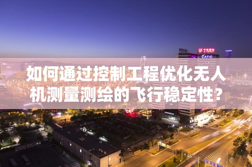 如何通过控制工程优化无人机测量测绘的飞行稳定性？