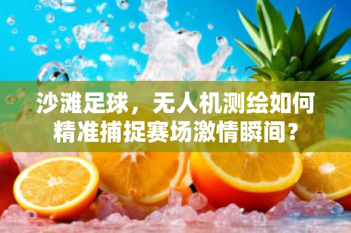 沙滩足球，无人机测绘如何精准捕捉赛场激情瞬间？