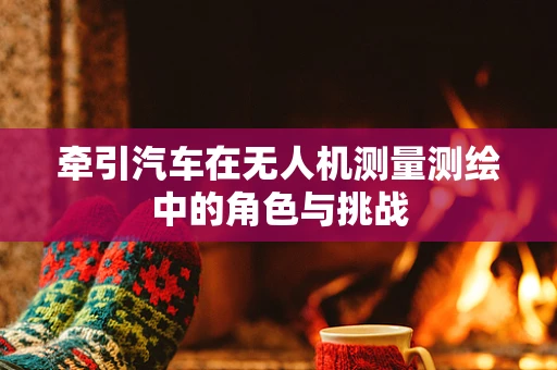 牵引汽车在无人机测量测绘中的角色与挑战