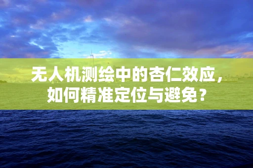 无人机测绘中的杏仁效应，如何精准定位与避免？