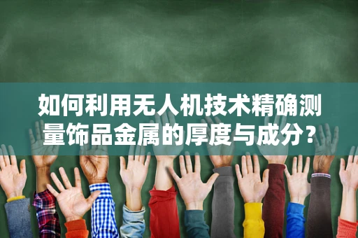 如何利用无人机技术精确测量饰品金属的厚度与成分？