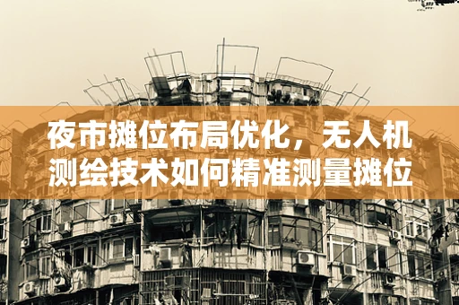 夜市摊位布局优化，无人机测绘技术如何精准测量摊位间距？