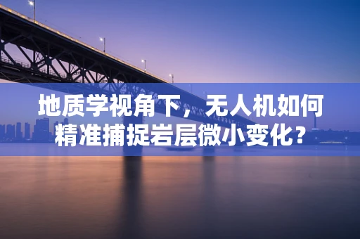地质学视角下，无人机如何精准捕捉岩层微小变化？