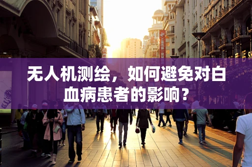 无人机测绘，如何避免对白血病患者的影响？