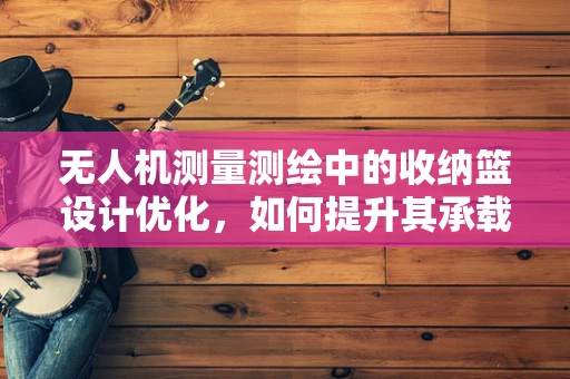 无人机测量测绘中的收纳篮设计优化，如何提升其承载能力与稳定性？