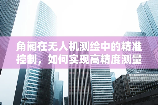 角阀在无人机测绘中的精准控制，如何实现高精度测量？