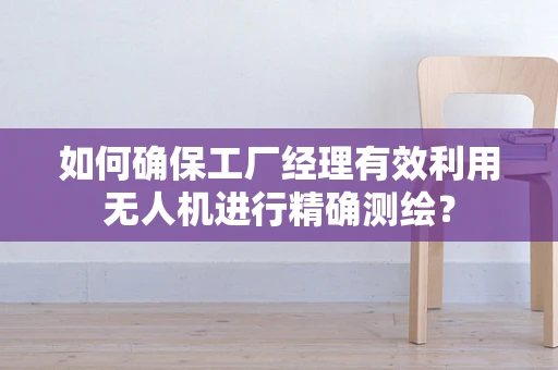 如何确保工厂经理有效利用无人机进行精确测绘？