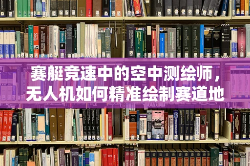 赛艇竞速中的空中测绘师，无人机如何精准绘制赛道地图？