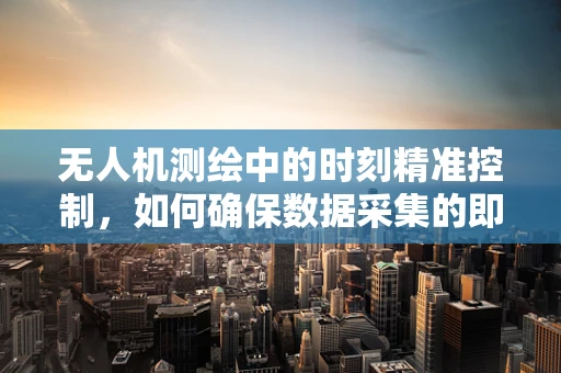 无人机测绘中的时刻精准控制，如何确保数据采集的即时性与准确性？
