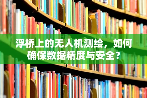 浮桥上的无人机测绘，如何确保数据精度与安全？