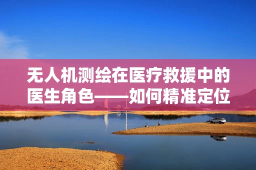无人机测绘在医疗救援中的医生角色——如何精准定位与即时响应？