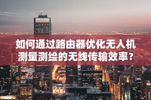 如何通过路由器优化无人机测量测绘的无线传输效率？