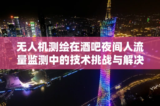 无人机测绘在酒吧夜间人流量监测中的技术挑战与解决方案