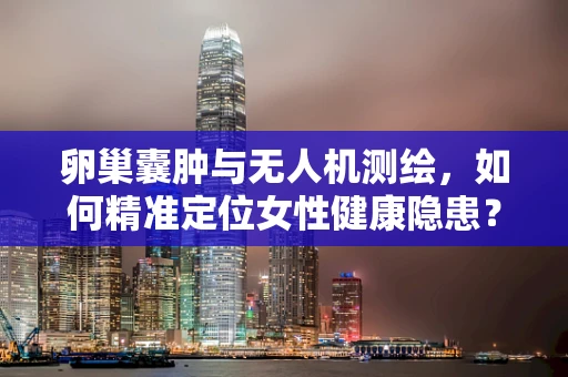 卵巢囊肿与无人机测绘，如何精准定位女性健康隐患？