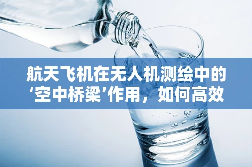 航天飞机在无人机测绘中的‘空中桥梁’作用，如何高效传输数据？