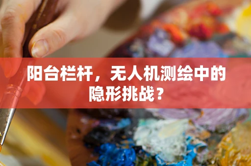 阳台栏杆，无人机测绘中的隐形挑战？