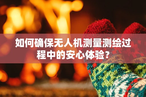 如何确保无人机测量测绘过程中的安心体验？