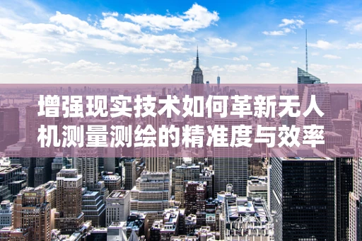 增强现实技术如何革新无人机测量测绘的精准度与效率？