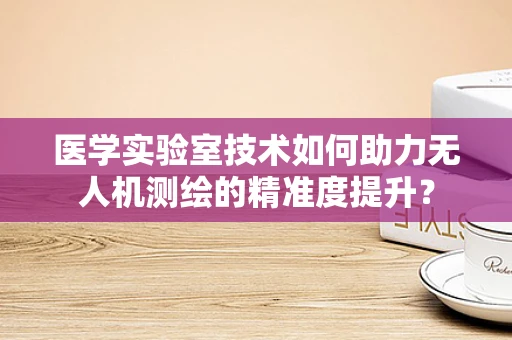 医学实验室技术如何助力无人机测绘的精准度提升？