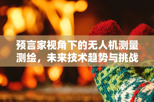 预言家视角下的无人机测量测绘，未来技术趋势与挑战？