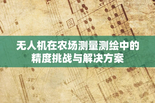 无人机在农场测量测绘中的精度挑战与解决方案