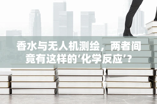 香水与无人机测绘，两者间竟有这样的‘化学反应’？