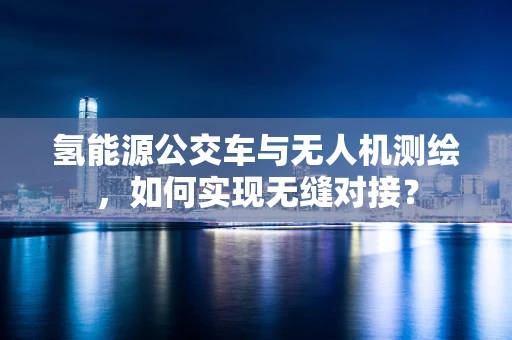 氢能源公交车与无人机测绘，如何实现无缝对接？