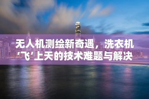 无人机测绘新奇遇，洗衣机‘飞’上天的技术难题与解决方案
