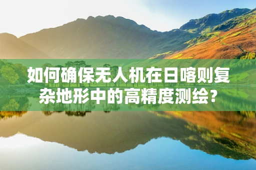 如何确保无人机在日喀则复杂地形中的高精度测绘？